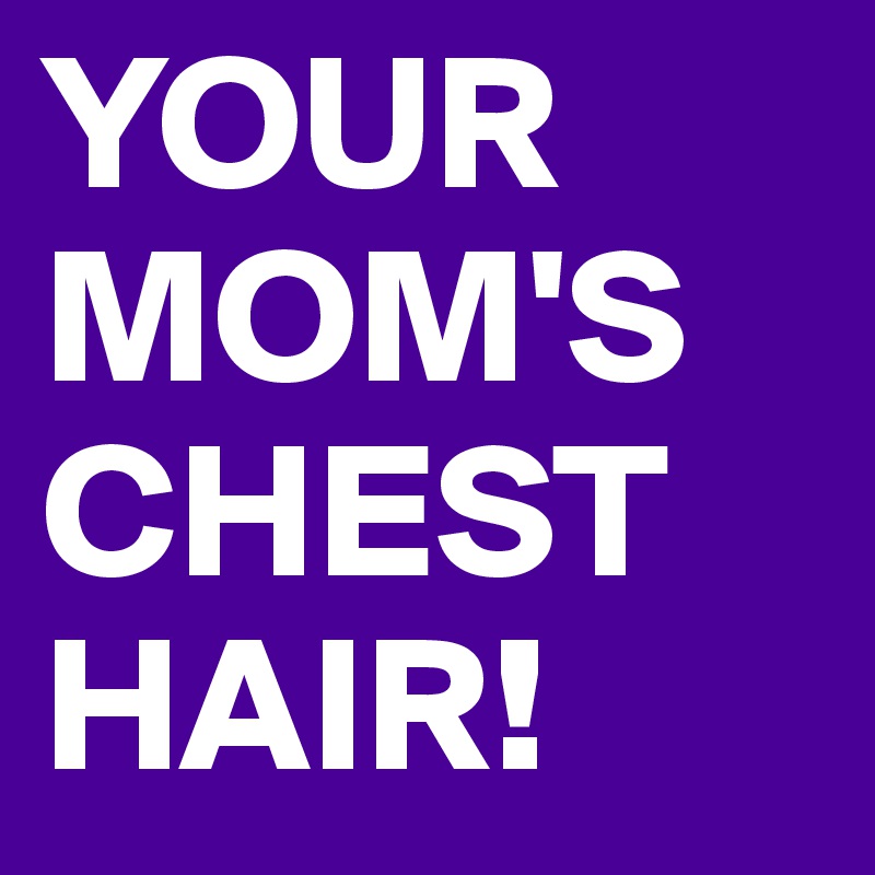 YOUR MOM'S CHEST HAIR! Post by JodieT on Boldomatic