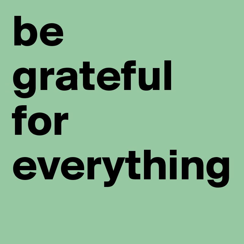 be grateful for everything Post by bigCAKES on Boldomatic