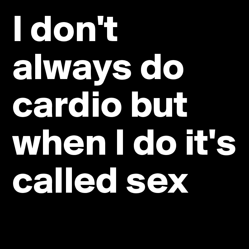 I don't always do cardio but when I do it's called sex Post by