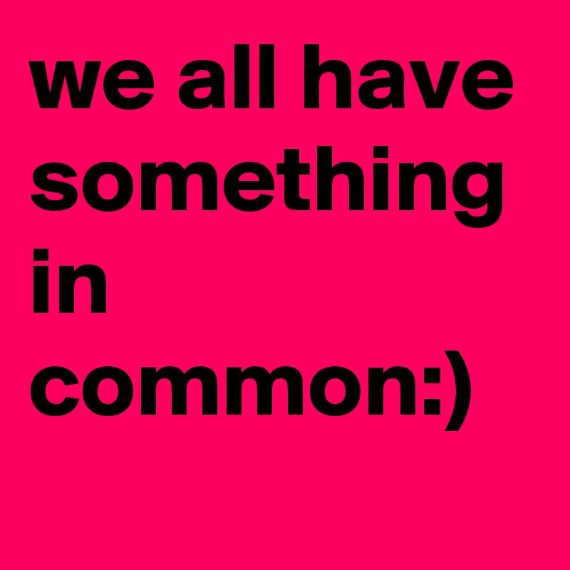 we all have something in common) Post by lover58 on Boldomatic