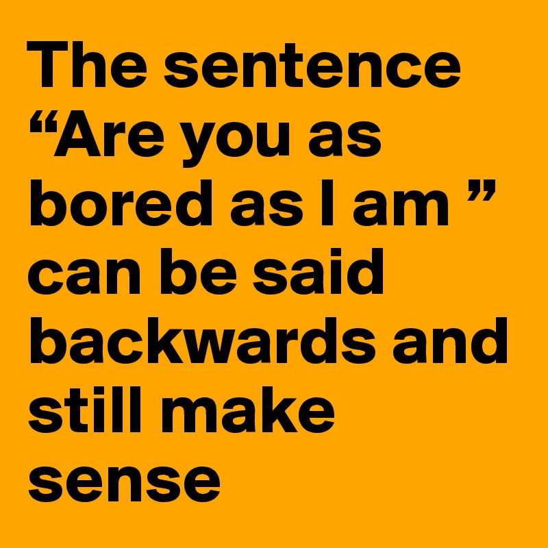 The sentence “Are you as bored as I am ” can be said backwards and