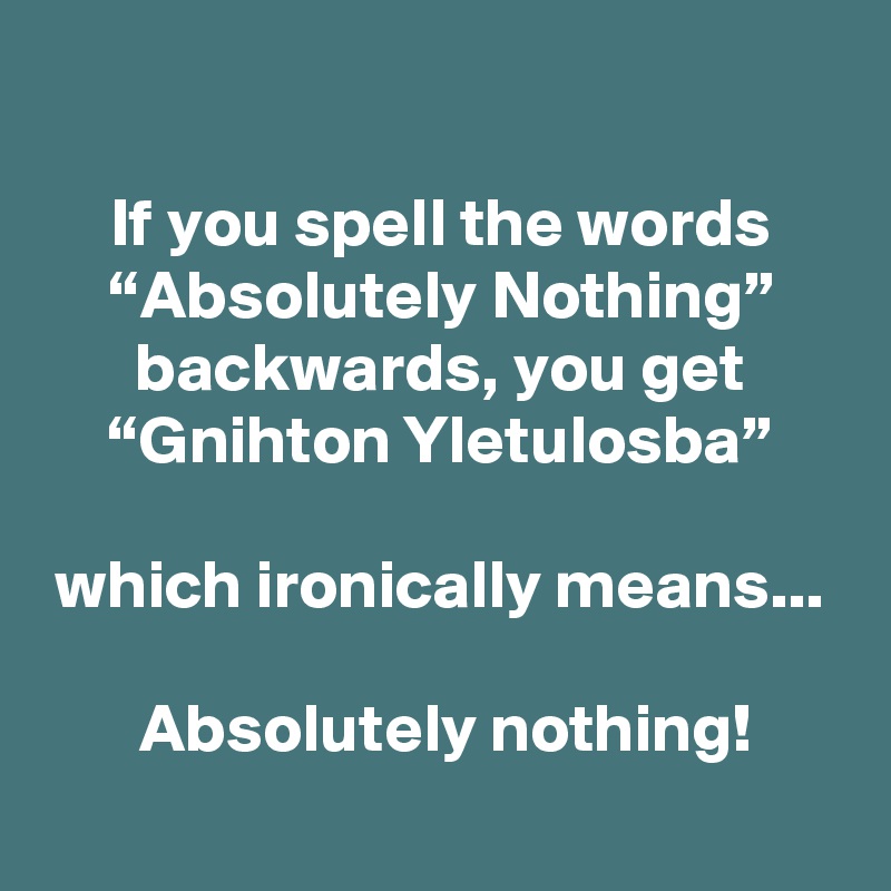 If you spell the words “Absolutely Nothing” backwards, you get “Gnihton