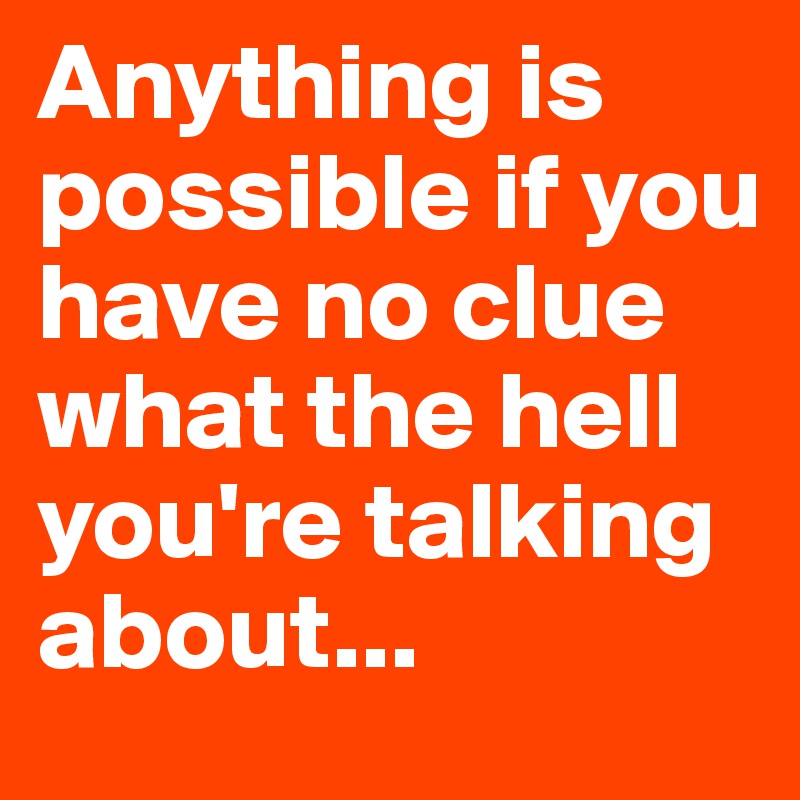Anything is possible if you have no clue what the hell you're talking