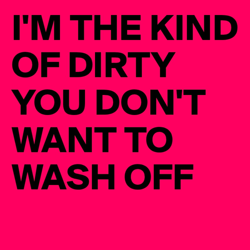 I'M THE KIND OF DIRTY YOU DON'T WANT TO WASH OFF Post by ellenicole