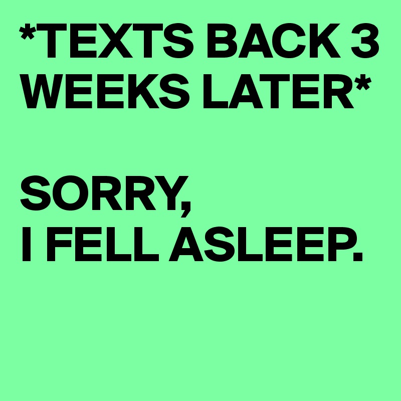 *TEXTS BACK 3 WEEKS LATER* SORRY, I FELL ASLEEP. Post by