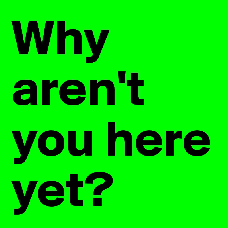 Why aren't you here yet? Post by PenToPaper on Boldomatic