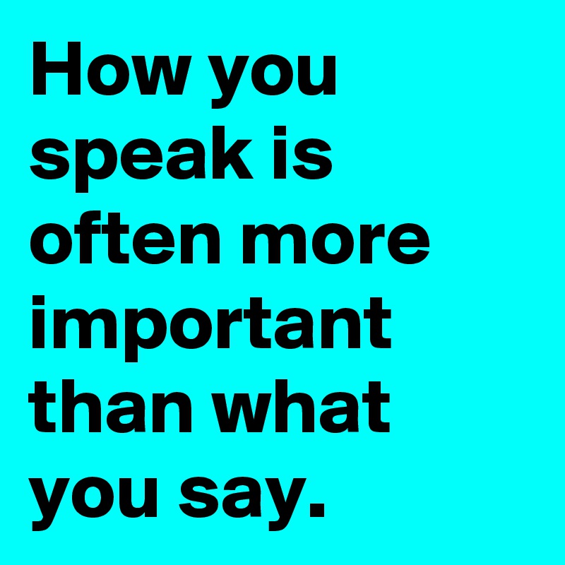 How you speak is often more important than what you say. Post by