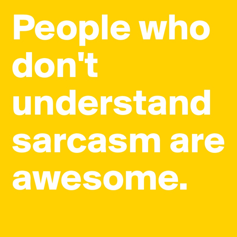 People who don't understand sarcasm are awesome. Post by dxnielx on