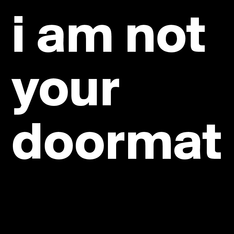 i am not your doormat Post by n8tivegurl on Boldomatic