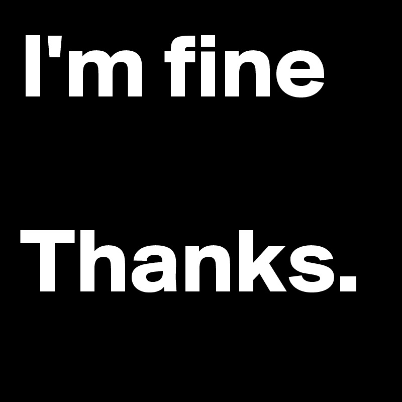 I'm fine Thanks. Post by on Boldomatic