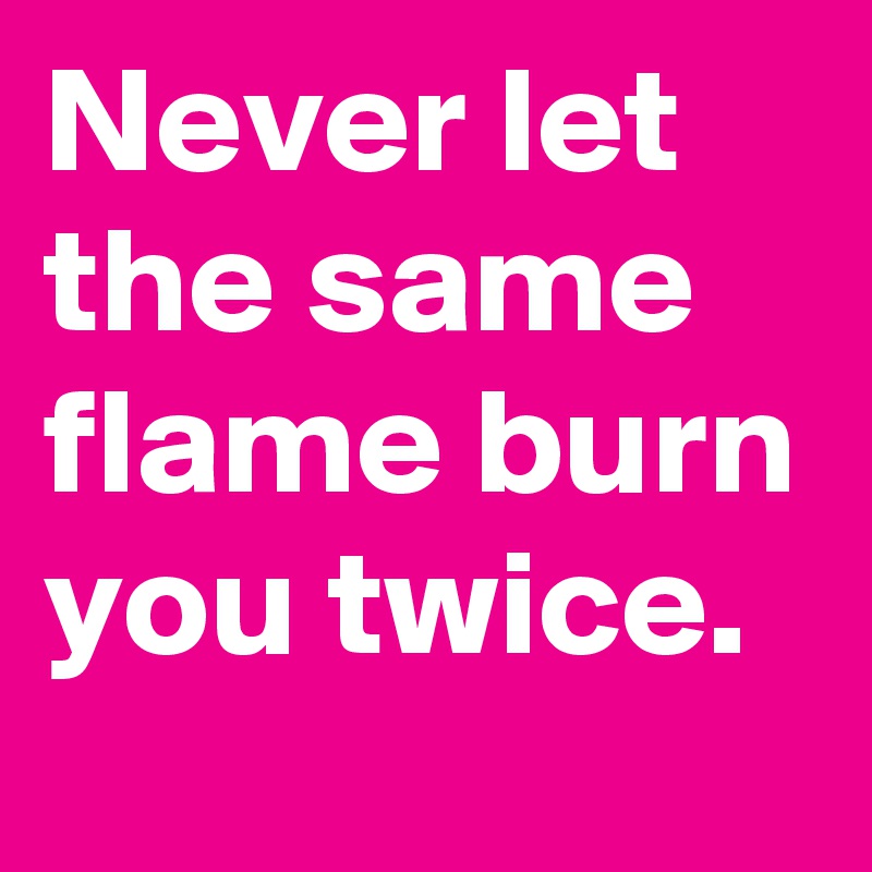 Never let the same flame burn you twice. Post by halsal on Boldomatic