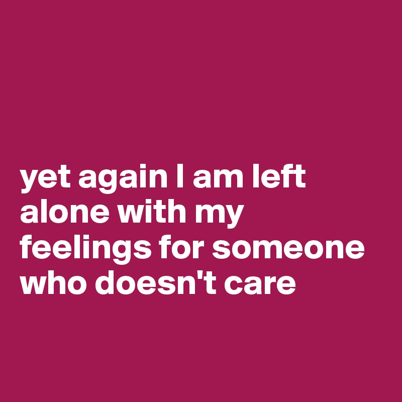 Yet Again I Am Left Alone With My Feelings For Someone Who Doesn't Care - Post By Ns98 On Boldomatic