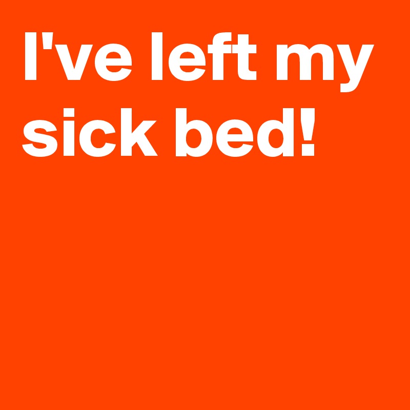 Thoughts On My Sick Bed I've left my sick bed! Post by AndSheCame on Boldomatic