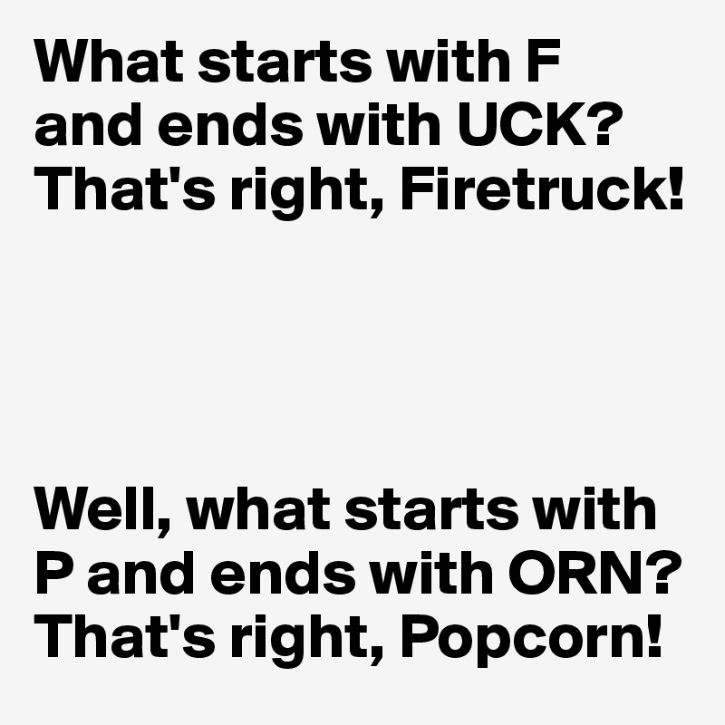 What starts with F and ends with UCK? That's right, Firetruck! Well
