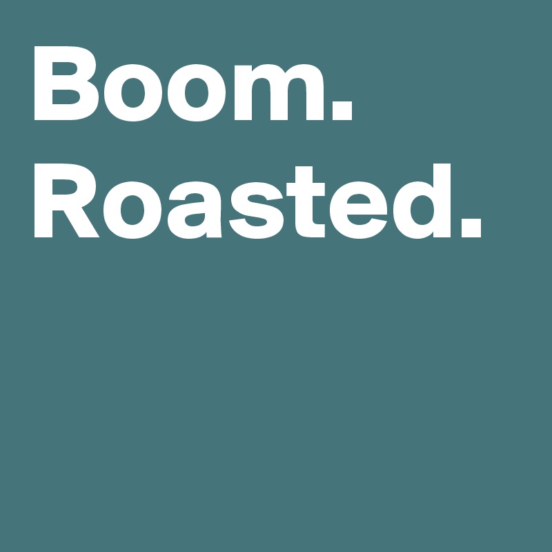 Boom. Roasted. Post by MensHumor on Boldomatic