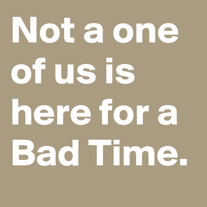Not a one of us is here for a Bad Time. Post by UsualMan on Boldomatic