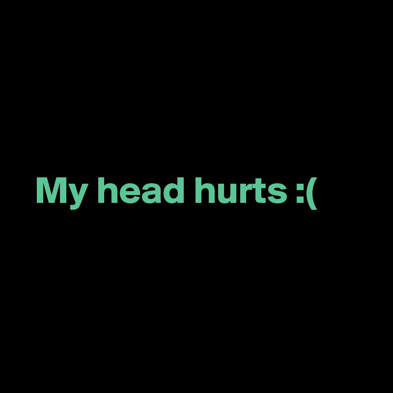 My head hurts ( Post by MyM on Boldomatic