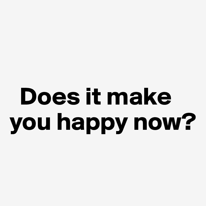 Does it make you happy now? Post by belma. on Boldomatic