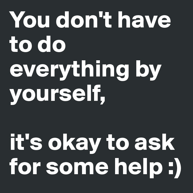 You don't have to do everything by yourself, it's okay to ask for some