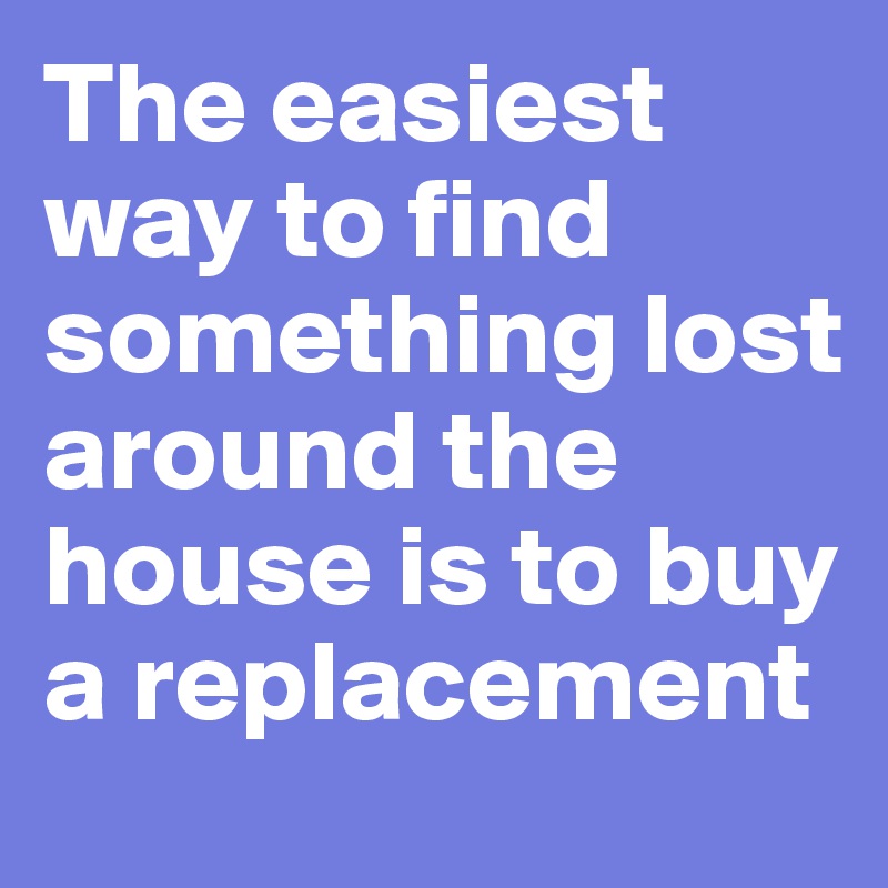 The easiest way to find something lost around the house is to buy a