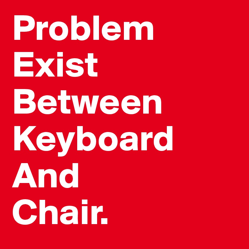 Problem Exist Between Keyboard And Chair. Post by ialexs on Boldomatic