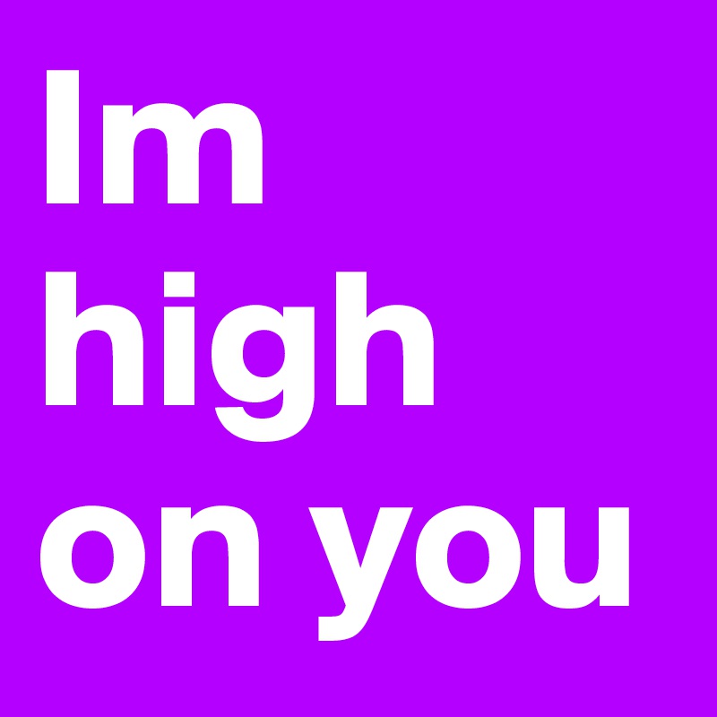 Im high on you Post by ProperDesastre on Boldomatic