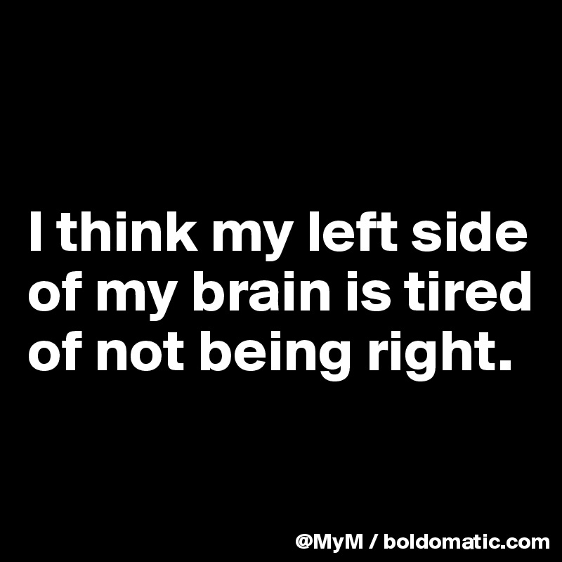 I think my left side of my brain is tired of not being right. Post by