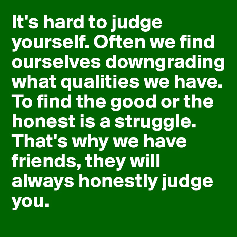 It's hard to judge yourself. Often we find ourselves downgrading what