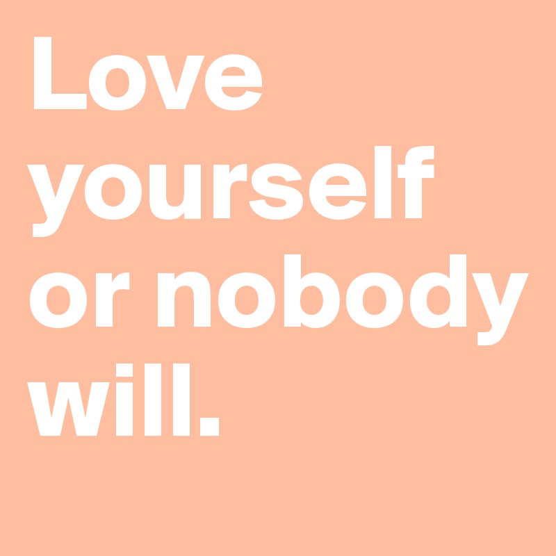 Love yourself or nobody will. Post by gen191 on Boldomatic