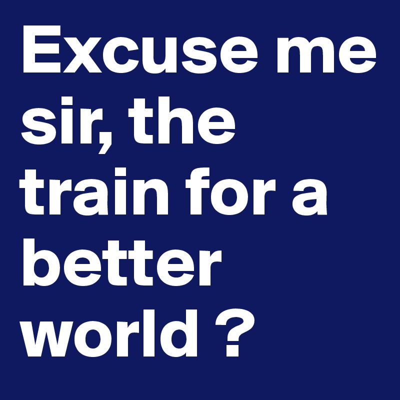 Excuse me sir, the train for a better world ? Post by m.ink on Boldomatic