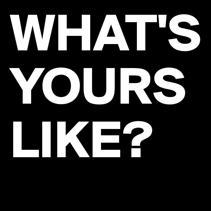 WHAT'S YOURS LIKE? Post by bskillz on Boldomatic