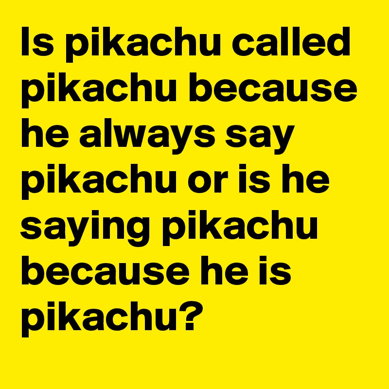 Is pikachu called pikachu because he always say pikachu or is he saying