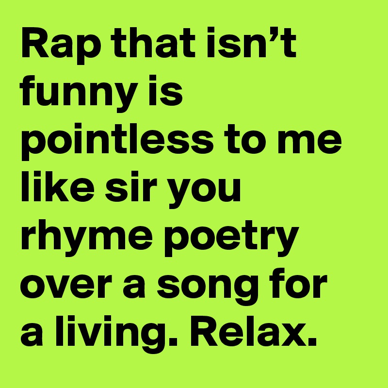 Rap that isn’t funny is pointless to me like sir you rhyme poetry over
