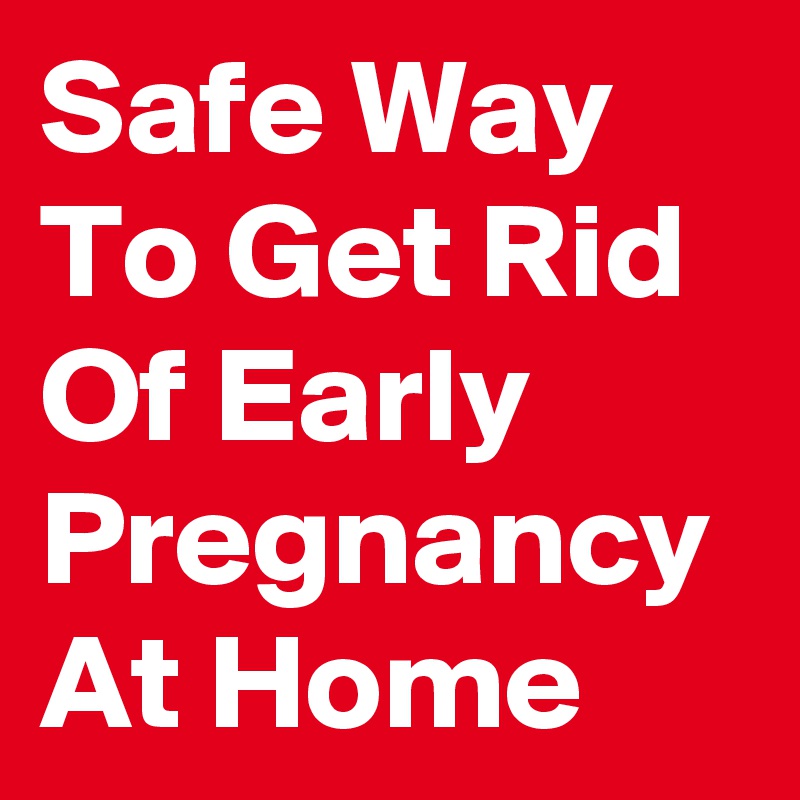 Safe Way To Get Rid Of Early Pregnancy At Home - Post By Annanelson On Boldomatic