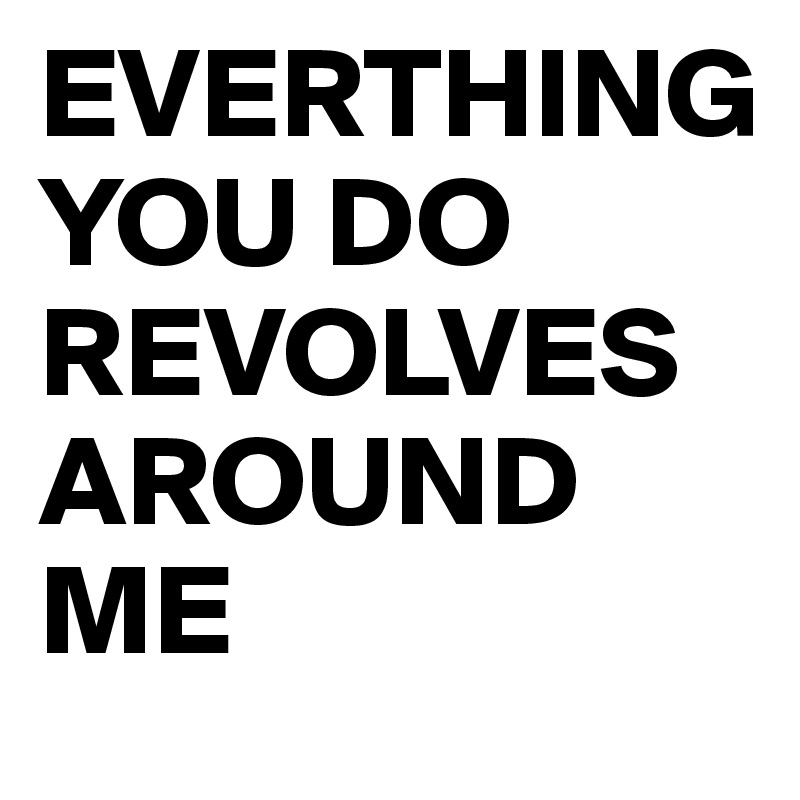 EVERTHING YOU DO REVOLVES AROUND ME Post by preppytrendy on Boldomatic