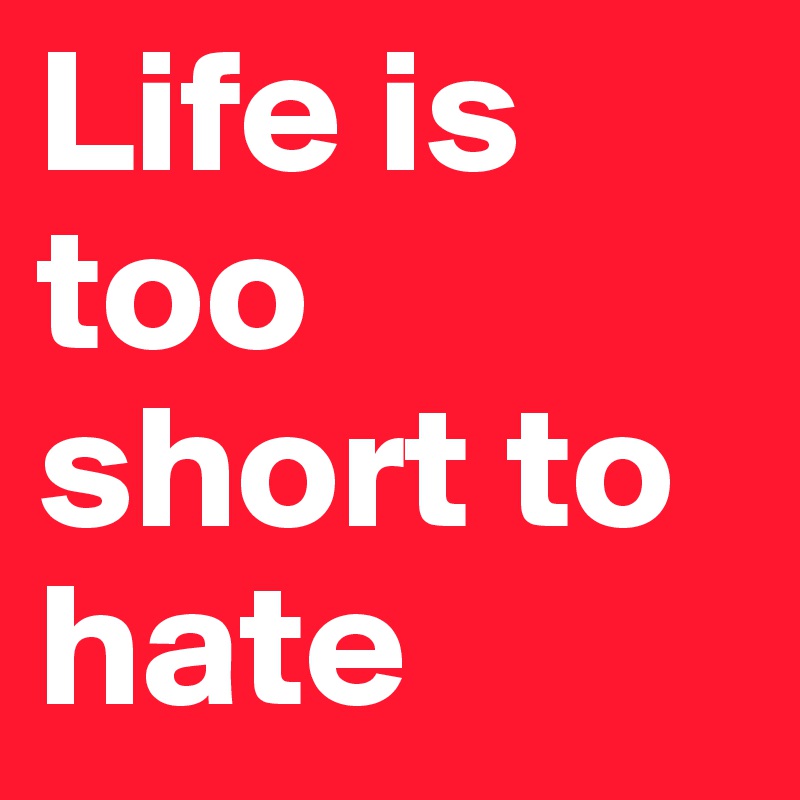 Life is too short to hate Post by nwallinn on Boldomatic