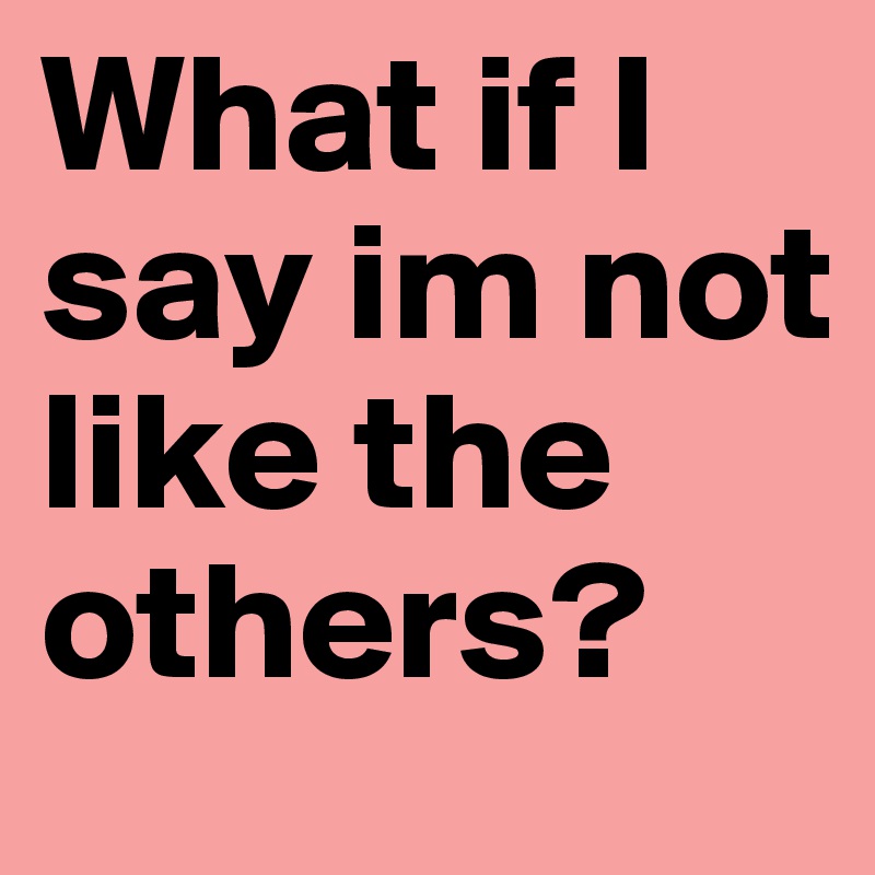 What if I say im not like the others? Post by csvanholm on Boldomatic