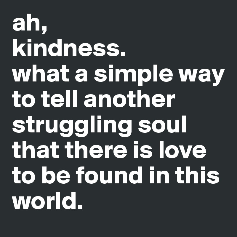ah, kindness. what a simple way to tell another struggling soul that