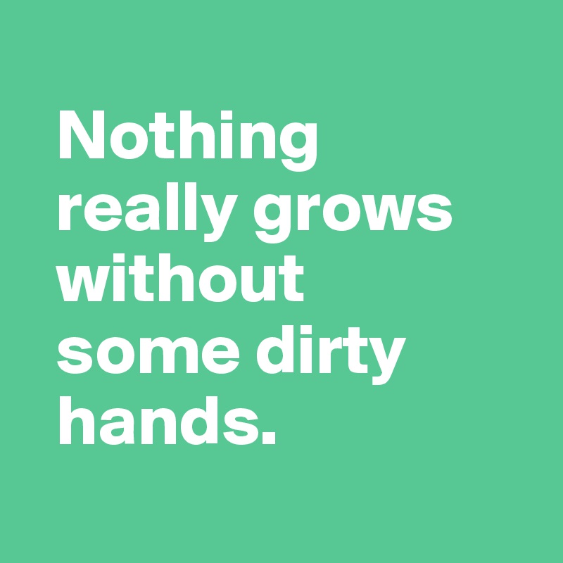Nothing really grows without some dirty hands. Post by Andromenadda
