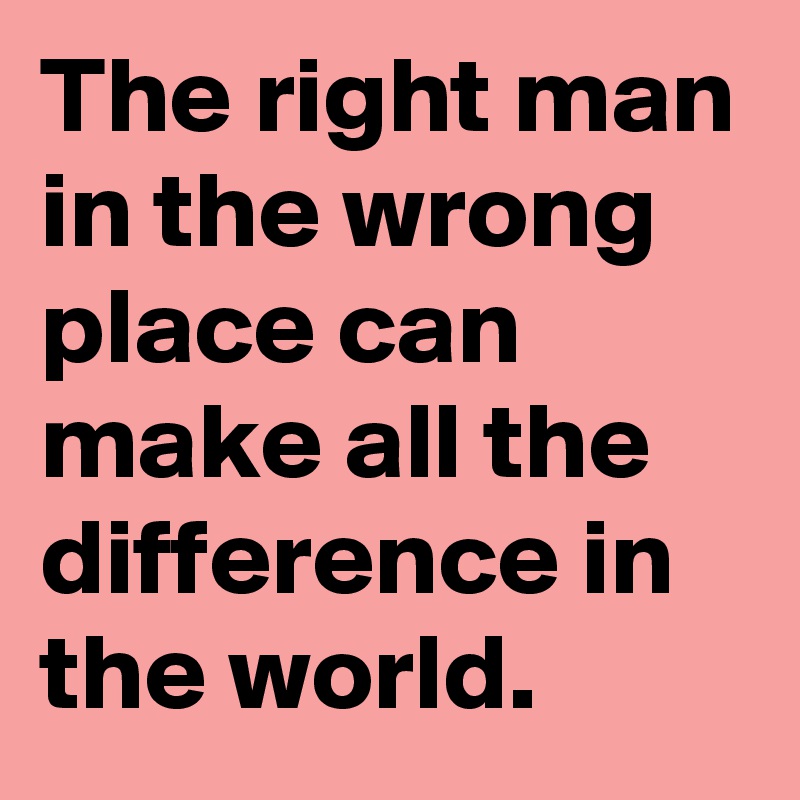 The right man in the wrong place can make all the difference in the