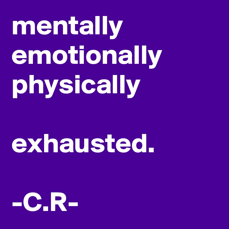mentally emotionally physically exhausted. -C.R- - Post by ChrisRota on  Boldomatic