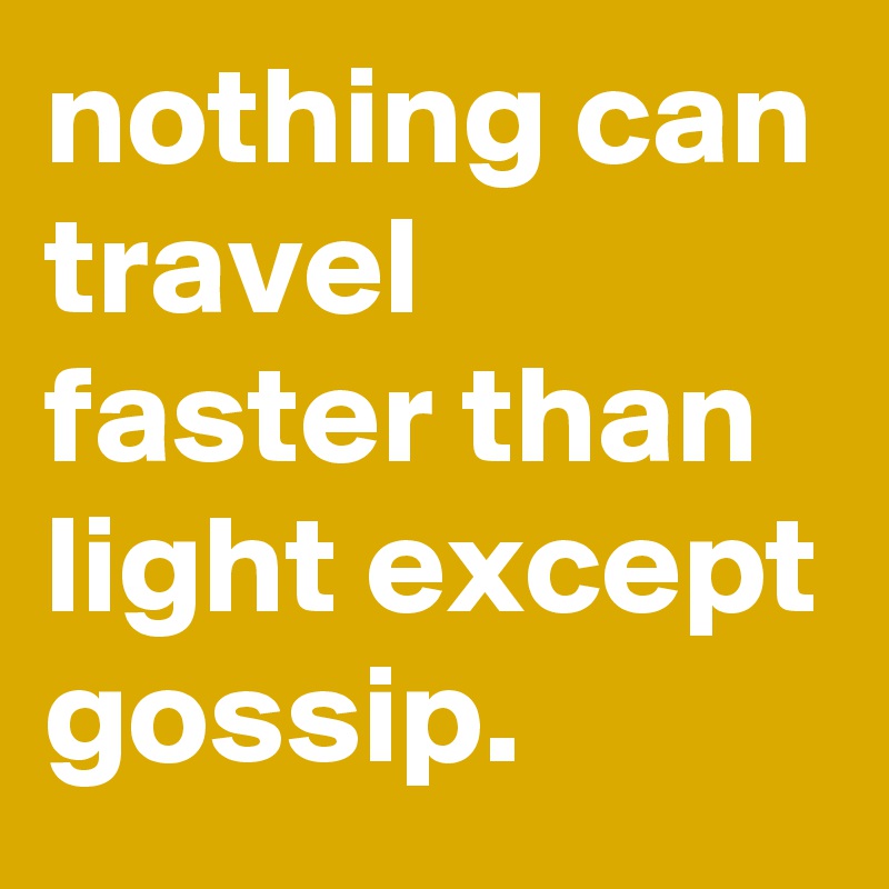 nothing can travel faster than light except gossip. Post by