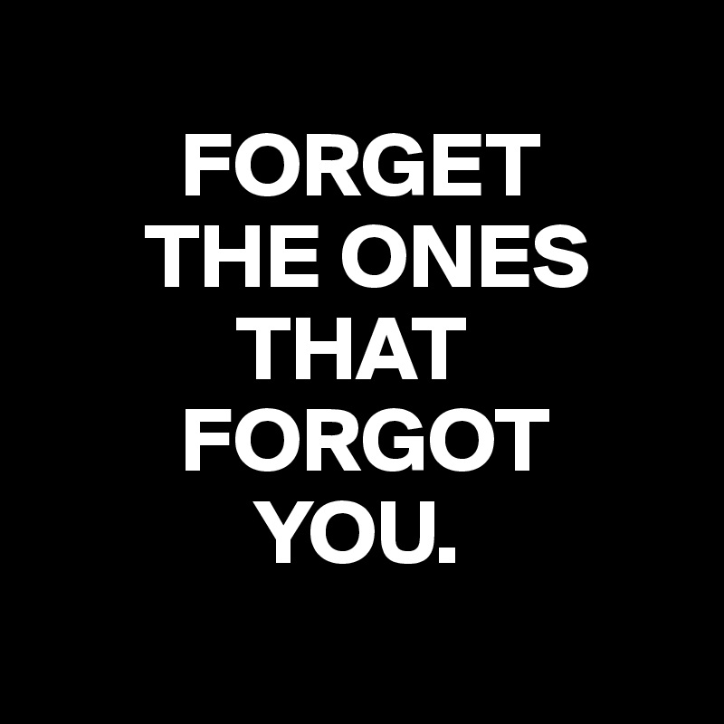 FORGET THE ONES THAT FORGOT YOU. - Post by wallifer on Boldomatic