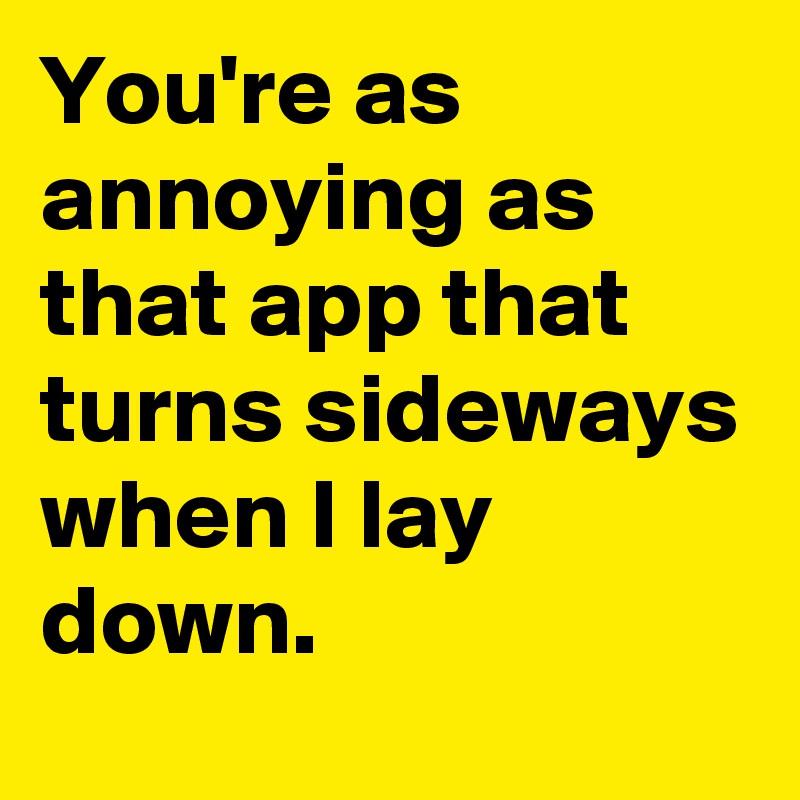 You're as annoying as that app that turns sideways when I lay down