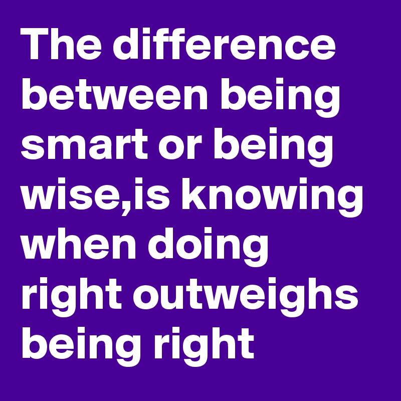 The difference between being smart or being wise,is knowing when doing