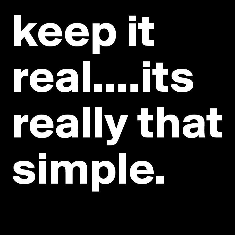 keep it real....its really that simple. Post by ang_d on Boldomatic