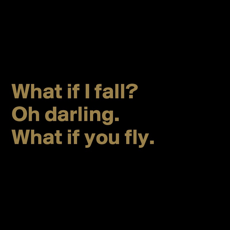 What if I fall? Oh darling. What if you fly. Post by enderby on