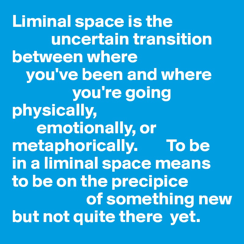 Liminal space is the uncertain transition between where you've been and