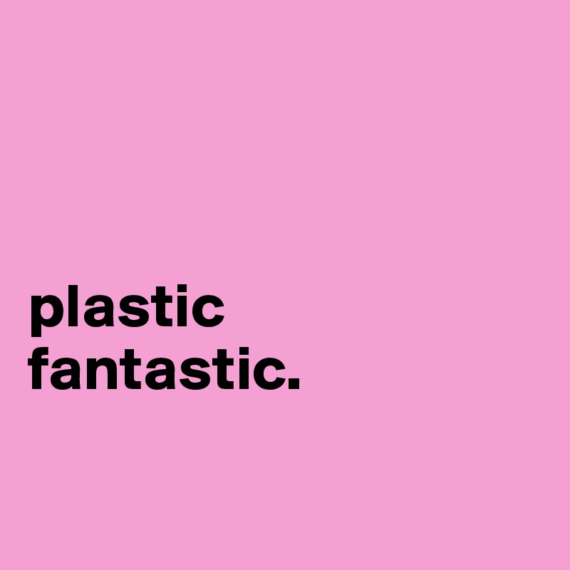 plastic fantastic. Post by dilea on Boldomatic