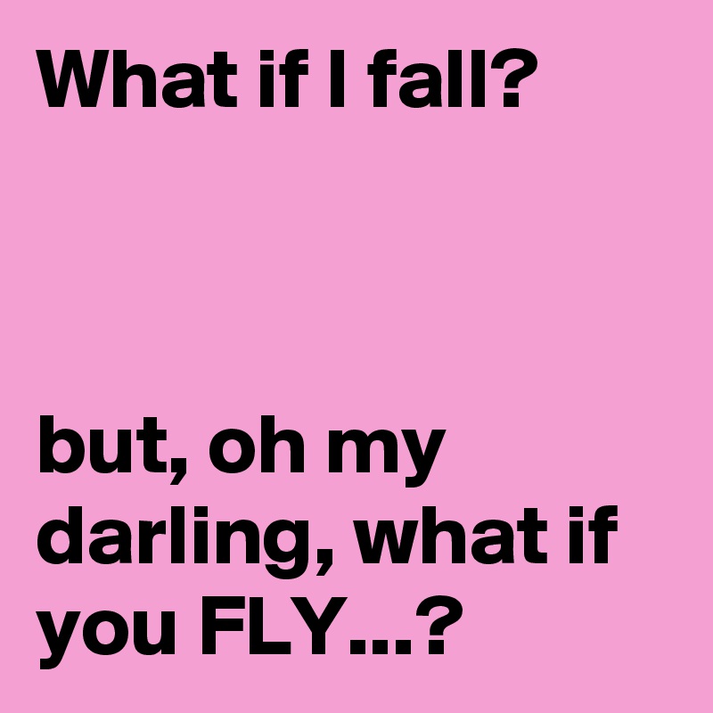 What if I fall? but, oh my darling, what if you FLY...? Post by